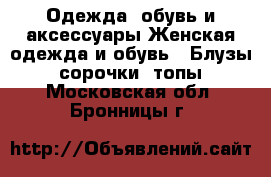 Одежда, обувь и аксессуары Женская одежда и обувь - Блузы, сорочки, топы. Московская обл.,Бронницы г.